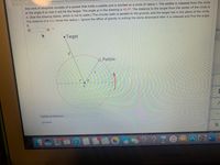 One kind of slingshot consists of a pocket that holds a pebble and is whirled on a circle of radius r. The pebble is released from the circle
at the angle 0 so that it will hit the target. The angle o in the drawing is 40.0°. The distance to the target from the center of the circle is
d. (See the drawing below, which is not to scale.) The circular path is parallel to the ground, and the target lies in the plane of the circle.
The distance d is four times the radius r. Ignore the effect of gravity in pulling the stone downward after it is released and find the angle
0.
80
oki
Target
d'
Pebble
Additional Materials
D eBook
?? TO
2,953
HOV
W
MacBook Air
