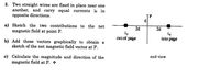 3. Two straight wires are fixed in place near one
another, and carry equal currents io in
opposite directions.
a) Sketch the two contributions to the net
magnetic field at point P.
2d
ig
out of
2d
page
into page
b) Add these vectors graphically to obtain a
sketch of the net magnetic field vector at P.
c) Calculate the magnitude and direction of the
magnetic field at P. *
end view
