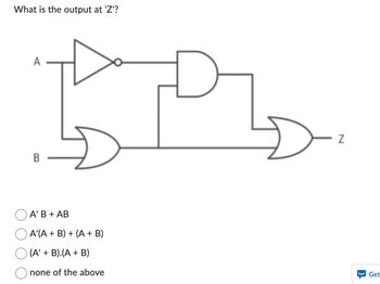 What is the output at 'Z'?
A
B
A' B + AB
A'(A + B) + (A + B)
(A' + B).(A + B)
none of the above
N
Get