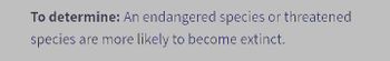 To determine: An endangered species or threatened
species are more likely to become extinct.
