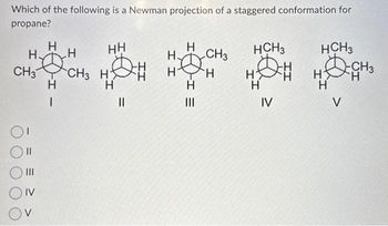 Which of the following is a Newman projection of a staggered conformation for
propane?
H.
CH3
Q!
||
|||
IV
V
H
H
-T
H
-
ܘ ܒ
HH
CH3 HX
H
||
H.
H
H CH
H
CH3
|||
HCH 3
H
H
IV
HCH3
cHa
HXH
H
V