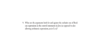 9. What are the arguments both for and against the exclusive use of Bool-
ean expressions in the control statements in Java (as opposed to also
allowing arithmetic expressions, as in C++)?
