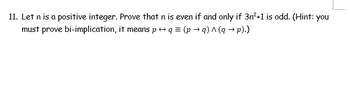 11. Let n is a positive integer. Prove that n is even if and only if 3n²+1 is odd. (Hint: you
must prove bi-implication, it means p q = (p→q) ^ (q→ p).)