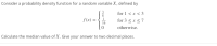 for 1 < x < 3
f(x) =
16
for 3 < x <7
otherwise.
Calculate the median value of X. Give your answer to two decimal places.
