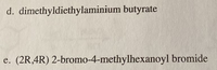 d. dimethyldiethylaminium butyrate
(2R,4R) 2-bromo-4-methylhexanoyl bromide
