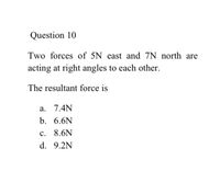 Question 10
Two forces of 5N east and 7N north are
acting at right angles to each other.
The resultant force is
a. 7.4N
b. 6.6N
c. 8.6N
d. 9.2N
