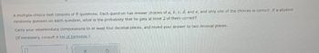 **Probability in Multiple-Choice Tests**

*Problem Statement:*

A multiple-choice test consists of 9 questions. Each question has answer choices of \(a, b, c, d,\) and \(e\), and only one of the choices is correct. If a student randomly guesses on each question, what is the probability that he gets at least 2 of them correct?

*Instructions:*

Carry your intermediate computations to at least four decimal places, and round your answer to two decimal places. 

(If necessary, consult a list of formulas.)

---

*Visual Aids and Interactions:*

Below the text, there are interactive input fields for submitting answers or calculations. One button likely contains options to confirm or reset the input.