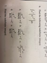 c. 8(In3)3°* +C d.
30* +C e.
8.
3* +C
8.
6. Find the following indefinite integral.
8
dx
8
+C b.
-4*
a.
+C c.
+C
8 In(4)
I+ g
4 In(8)
8+1
8
8
d.
In(4)
+C e.
+C
In(4)
7. Find the indefinite integral.
