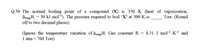 Q.50 The normal boiling point of a compound (X) is 350 K (heat of vaporization,
AvapH,
off to two decimal places)
= 30 kJ mol-). The pressure required to boil 'X' at 300 K is
Топ. (Round
= 8.31 J molH Kª and
(Ignore the temperature variation of AvapH; Gas constant R
1 atm = 760 Torr)
