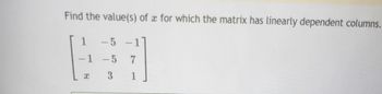 Find the value(s) of x for which the matrix has linearly dependent columns.
1 - 5
-1
-5
3
I
-1
7
1