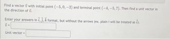 Find a vector with initial point (-5, 0, -2) and terminal point (-4, -5,7). Then find a unit vector in
the direction of .
Enter your answers in 1,3, format, but without the arrows (ex. plain i will be treated as 7).
7=
Unit vector=