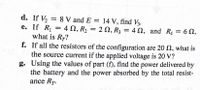 d. If V, = 8 V and E
e. If R1 = 4 N, R2 = 2 N, R3 = 4 N, and R4 = 6 N,
what is R7?
f. If all the resistors of the configuration are 20 N, what is
the source current if the applied voltage is 20 V?
g. Using the values of part (f), find the power delivered by
the battery and the power absorbed by the total resist-
ance Rr.
14 V, find V3.
%3D
%3D
