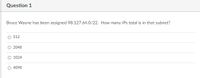 Question 1
Bruce Wayne has been assigned 98.127.64.0/22. How many IPs total is in that subnet?
O 512
O 2048
1024
4098
