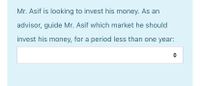 Mr. Asif is looking to invest his money. As an
advisor, guide Mr. Asif which market he should
invest his money, for a period less than one year:
