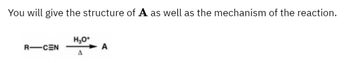 You will give the structure of A as well as the mechanism of the reaction.
H3O+
R-CEN
A
A