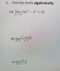5. Find the limits algebraically.
(a) lim (4x3 - x² + 6)
x-2
x²-6x+8
(b) lim
x-2
x-2
(c) lim vx-2
ズ→4 ズ-4
