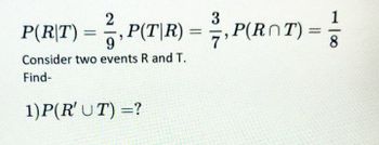 3
|R) = 2/₁ P(RT) = 1
7
P(R|T) = ², P(T|R)
Consider two events R and T.
Find-
1)P(R' UT) = ?