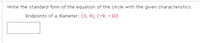 Write the standard form of the equation of the circle with the given characteristics.
Endpoints of a diameter: (3, 4), (-9, -10)
