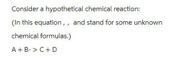 Consider a hypothetical chemical reaction:
(In this equation,, and stand for some unknown
chemical formulas.)
A+ B-> C + D