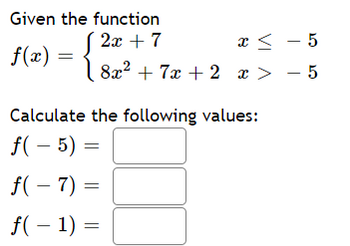 Given the function
2x + 7
x <
-5
f(x)
8x² + 7x + 2 x > 5
Calculate the following values:
f(-5) =
f(-7)=
f(− 1) =