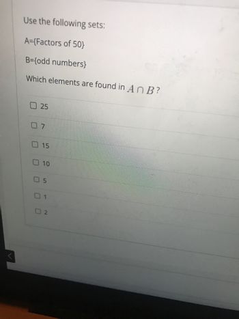 Use the following sets:
A={Factors of 50}
B={odd numbers}
Which elements are found in An B?
☐ 25
7
015
10
05
01
2