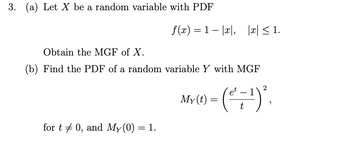 3. (a) Let X be a random variable with PDF
f(x) = 1 |x|, |x| ≤ 1.
Obtain the MGF of X.
(b) Find the PDF of a random variable Y with MGF
for t0, and My (0) = 1.
2
et
My(0) = (^=¹)'.