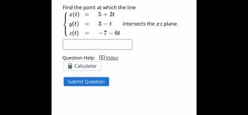 Find the point at which the line
x(t)
5 + 2t
3-t
y(t)
z(t)
- 7 - 6t
=
=
Question Help: Video
Calculator
Submit Question
intersects the xz plane.