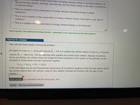 **Educational Content Transcription:**

**Jed is correct. The mechanical energy (kinetic + potential) is not conserved, but the total energy is.**

---

**Part 9 of 10 - Analyze**

Now Jed and Kadia tackle a homework problem:

An object of mass \( m_1 = 13 \, \text{kg} \) and velocity \( v_1 = 5.5 \, \text{m/s} \) crashes into another object of mass \( m_2 = 6 \, \text{kg} \) and velocity \( v_2 = -20.5 \, \text{m/s} \). The two particles stick together as a result of the collision. Because no external forces are acting, the collision does not change the total momentum of the system of two particles, so the principle of conservation of linear momentum applies.

\[ m_1v_1 + m_2v_2 = (m_1 + m_2)v_f \]

If Jed and Kadia use the one-dimensional conservation of momentum equation to find the final velocity of the two joined objects after the collision, what do they obtain? (Indicate the direction with the sign of your answer.)

**Input Box:**

"Enter a number. you submitted has the wrong sign." *unit: m/s*

**Buttons:** 

[Submit] [Skip (you cannot come back)]