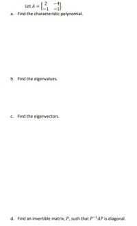 Let A =
a. Find the characteristic polynomial.
b. Find the eigenvalues.
c. Find the eigenvectors.
d. Find an invertible matrix, P, such that P-'AP is diagonal.
