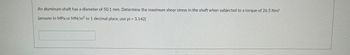 An aluminum shaft has a diameter of 50.1 mm. Determine the maximum shear stress in the shaft when subjected to a torque of 26.5 Nm?
(answer in MPa or MN/m² to 1 decimal place, use pi = 3.142)