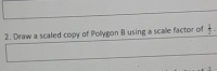 2. Draw a scaled copy of Polygon B using a scale factor of
