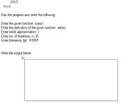 end
end
Run the program and enter the following
Enter the given function: cos(x)
Enter the derivative of the given function: sin(x)
Enter initial approximation: 1
Enter no. of iterations, n: 30
Enter tolerance, tol: 0.0001
Write the output below
