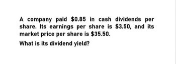 A company paid $0.85 in cash dividends per
share. Its earnings per share is $3.50, and its
market price per share is $35.50.
What is its dividend yield?