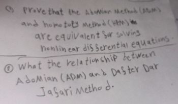 Prove that the Abomian Method (ABM)
and homotopy Method (HPM)
are equivalent for solving
nonlinear dis Serential equations.
What the relationship between
AdoMian (ADM) and Dafter Dar
Jafari Method.