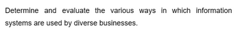 Determine and evaluate the various ways in which information
systems are used by diverse businesses.