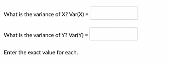 What is the variance of X? Var(X) =
What is the variance of Y? Var(Y) =
Enter the exact value for each.