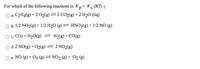 For which of the following reactions is Kp= Kc (RT)?
O a. C2H4(g) + 2 O2(g) =2 CO2(g) + 2 H20 (liq)
O b. 1/2 NO2(g) + 1/2 H2O (g)= HNO3(g) + 1/2 NO (g)
Oc.
c. C(s) + H20(g) = H2(g) + CO(g)
o d.2 NO(g) + 02(g) = 2 NO2(g)
e. NO (g) + 03 (g)=NO2 (g) + O2 (g)
