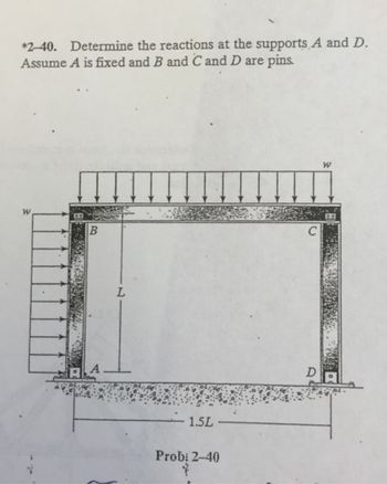 *2-40. Determine the reactions at the supports A and D.
Assume A is fixed and B and C and D are pins.
B
- 1.5L
Prob: 2-40
C
W