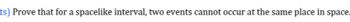 ts) Prove that for a spacelike interval, two events cannot occur at the same place in space.