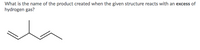 What is the name of the product created when the given structure reacts with an excess of
hydrogen gas?
