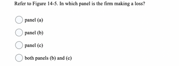 Refer to Figure 14-5. In which panel is the firm making a loss?
panel (a)
panel (b)
panel (c)
both panels (b) and (c)