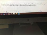 A stock solution of hydrochloric acid is prepared by dissolving 15.7 g hydrochloric acid in enough
water to prepare 749 mL of solution. What is the molarity of the solution?
2.jpg
Open file
4.jpg
3.jpg
5.jpg
Open file
Open file
Open file
a
99+
hp
