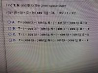 Find T, N, and B for the given space curve.
r(t)= (6+t)i + (2 + In (sec t))j- 3k, - T/2 <t < T/2
O A. T-(cos t)i + (sin t)j; N = (- sin t)i + ( cos t)j, B = k
O B. T=(- cos t)i - (sin t)j; N=(sin t)i – (cos t)j, B = - k
Oc.
O C. T= (- cos t)i - ( sin t)j;N = (- cos t)i +(sin t)j, B = k
O D. T-(cos t)i - (sin t)j; N=(- sin t)i - (cos t)j. B = - k
