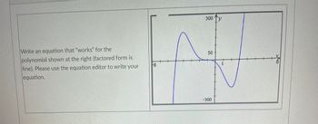 Write an equation that "works" for the
polynomial shown at the right (factored form is
fine). Please use the equation editor to write your
equation.
8
300
50
-300