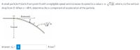 A small particle P starts from point O with a negligible speed and increases its speed to a value v = 2 gy, where y is the vertical
drop from 0. When x = 48 ft, determine the n-component of acceleration of the particle.
Horizontal
P
y%3D
ft
18
Vertical
Answer: an
ft/sec2
%3D
