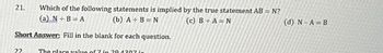 Which of the following statements is implied by the true statement AB = N?
(a) N÷B=A
(b) A + B = N
(c) B÷A=N
(d) N-A= B
Short Answer: Fill in the blank for each question.
21.
22. The place value of 7 in 29 4307 ic