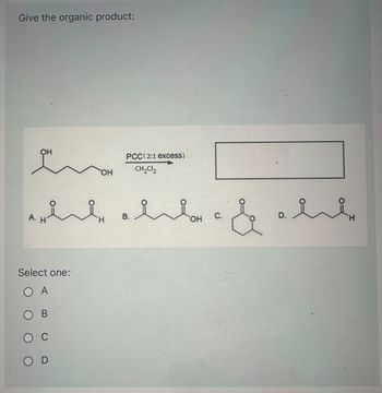 Give the organic product:
OH
Select one:
O A
OH
wlde aldea & alde
OH
OD
PCC(2:1 excess)
CH₂Cl₂
B.
C.
D.
H