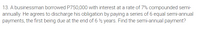 13. A businessman borrowed P750,000 with interest at a rate of 7% compounded semi-
annually. He agrees to discharge his obligation by paying a series of 6 equal semi-annual
payments, the first being due at the end of 6 ½ years. Find the semi-annual payment?
