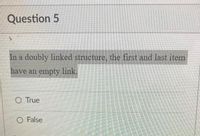 Question 5
In a doubly linked structure, the first and last item
have an empty link.
O True
O False
