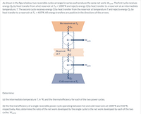 As shown in the figure below, two reversible cycles arranged in series each produce the same net work, Weycle: The first cycle receives
energy QH by heat transfer from a hot reservoir at TH = 1000°R and rejects energy Q by heat transfer to a reservoir at an intermediate
temperature, T. The second cycle receives energy Q by heat transfer from the reservoir at temperature Tand rejects energy Qc by
heat transfer to a reservoir at Tc = 450°R. All energy transfers are positive in the directions of the arrows.
Hot reservoir at TH
R1
W cycle
Reservoir
at T
W cycle
R2
Cold reservoir at Te
Determine:
(a) the intermediate temperature T, in °R, and the thermal efficiency for each of the two power cycles.
(b) the thermal efficiency of a single reversible power cycle operating between hot and cold reservoirs at 1000°R and 450°R,
respectively. Also, determine the ratio of the net work developed by the single cycle to the net work developed by each of the two
cycles, Wcycle
